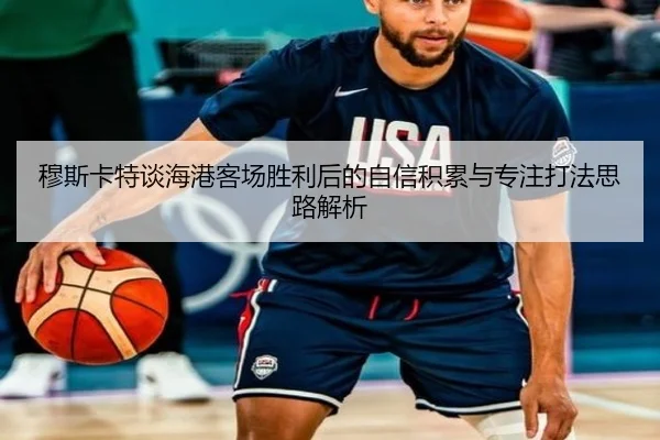 穆斯卡特谈海港客场胜利后的自信积累与专注打法思路解析